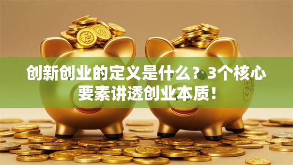 创新创业的定义是什么？3个核心要素讲透创业本质！