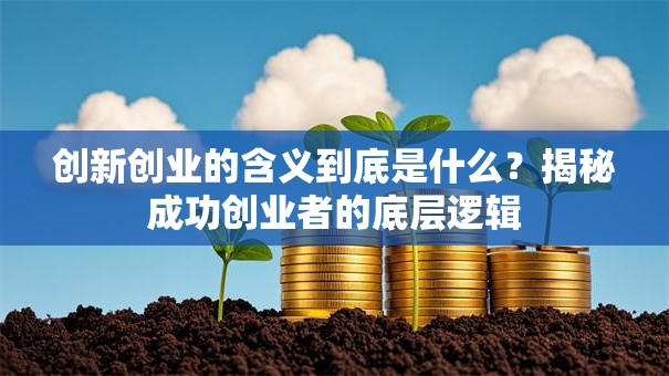 创新创业的含义到底是什么？揭秘成功创业者的底层逻辑