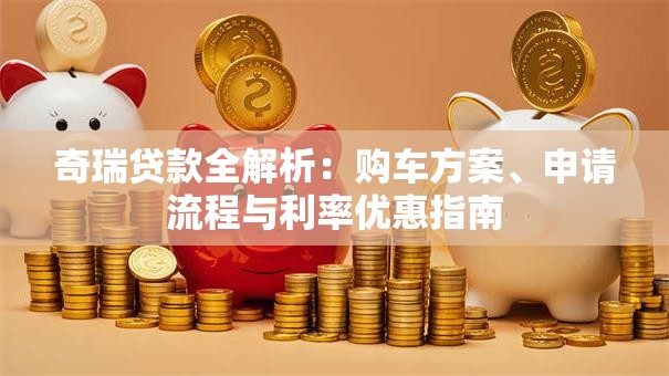 奇瑞贷款全解析：购车方案、申请流程与利率优惠指南