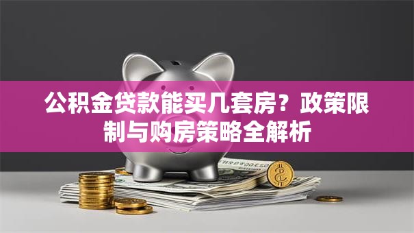 公积金贷款能买几套房？政策限制与购房策略全解析