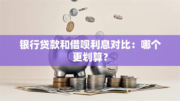 银行贷款和借呗利息对比：哪个更划算？