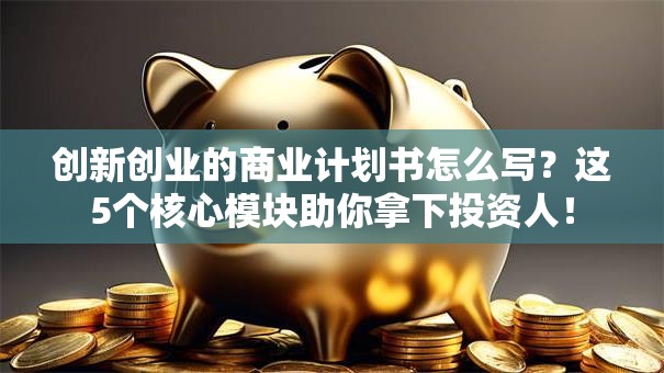 创新创业的商业计划书怎么写？这5个核心模块助你拿下投资人！