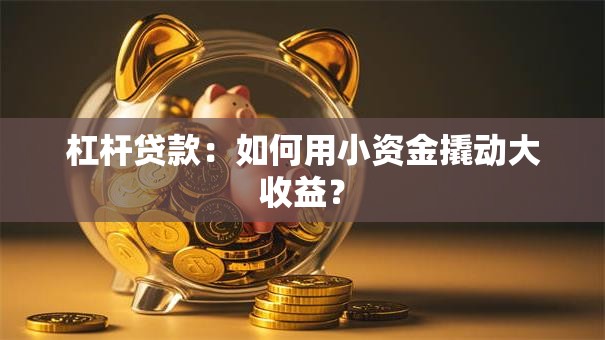 杠杆贷款：如何用小资金撬动大收益？