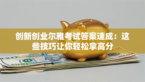创新创业尔雅考试答案速成：这些技巧让你轻松拿高分
