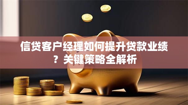 信贷客户经理如何提升贷款业绩？关键策略全解析