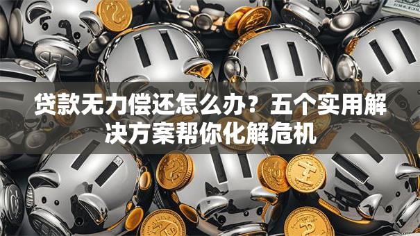 贷款无力偿还怎么办？五个实用解决方案帮你化解危机