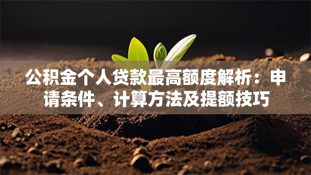 公积金个人贷款最高额度解析：申请条件、计算方法及提额技巧