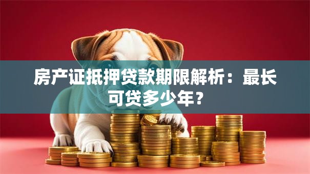 房产证抵押贷款期限解析：最长可贷多少年？