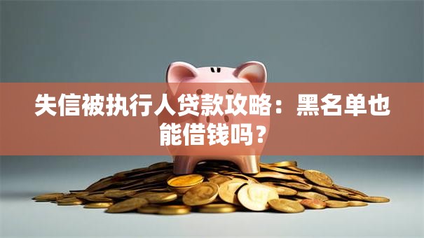 失信被执行人贷款攻略：黑名单也能借钱吗？
