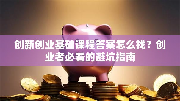 创新创业基础课程答案怎么找？创业者必看的避坑指南