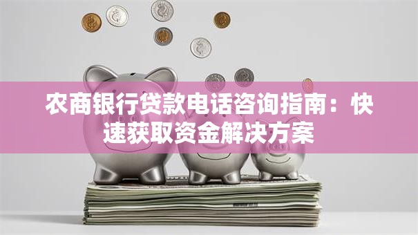 农商银行贷款电话咨询指南：快速获取资金解决方案