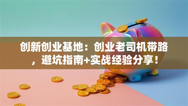 创新创业基地：创业老司机带路，避坑指南+实战经验分享！