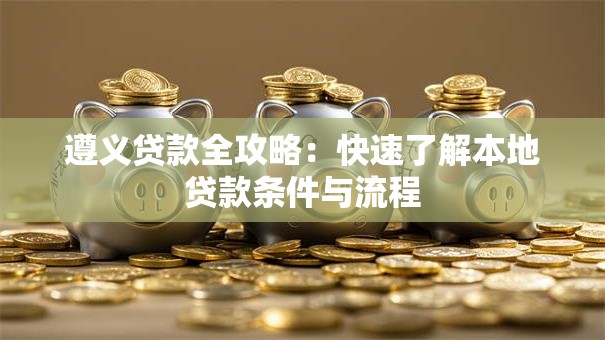 遵义贷款全攻略：快速了解本地贷款条件与流程