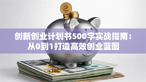 创新创业计划书500字实战指南：从0到1打造高效创业蓝图