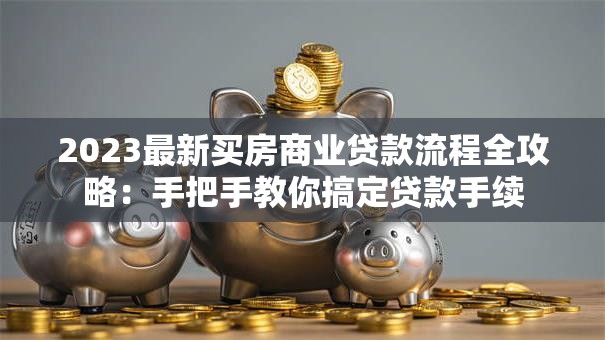 2023最新买房商业贷款流程全攻略：手把手教你搞定贷款手续