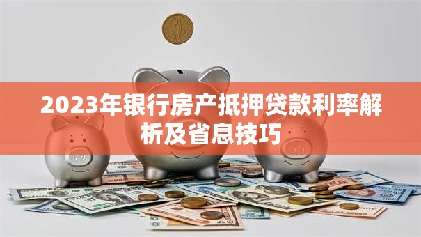 2023年银行房产抵押贷款利率解析及省息技巧