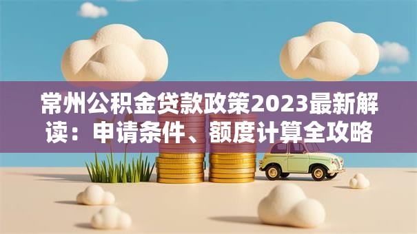 常州公积金贷款政策2023最新解读：申请条件、额度计算全攻略