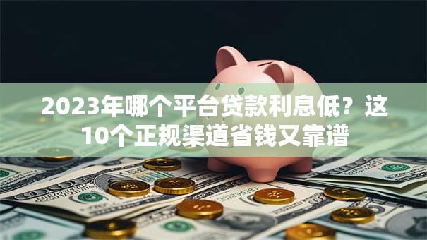 2023年哪个平台贷款利息低？这10个正规渠道省钱又靠谱