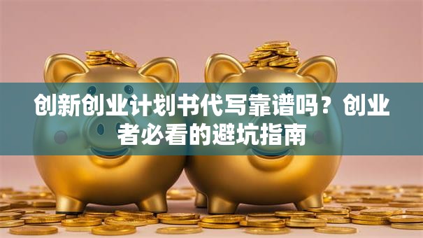 创新创业计划书代写靠谱吗？创业者必看的避坑指南