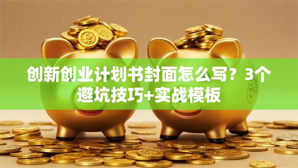 创新创业计划书封面怎么写？3个避坑技巧+实战模板