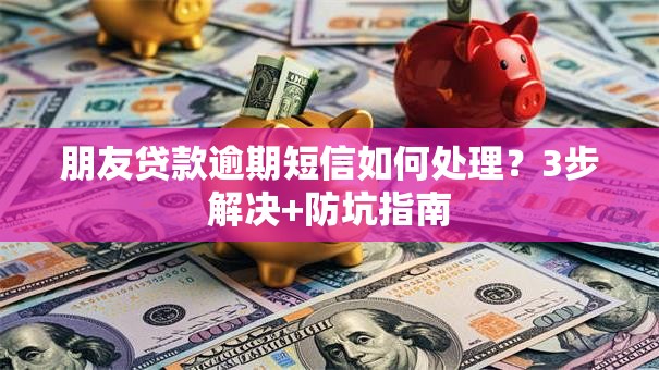 朋友贷款逾期短信如何处理？3步解决+防坑指南