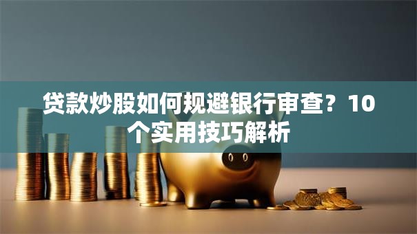 贷款炒股如何规避银行审查？10个实用技巧解析