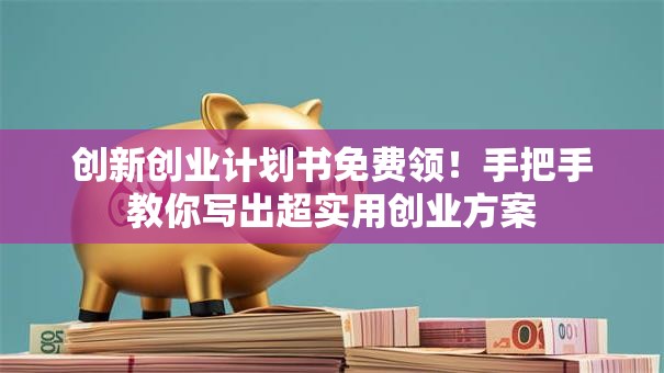 创新创业计划书免费领！手把手教你写出超实用创业方案