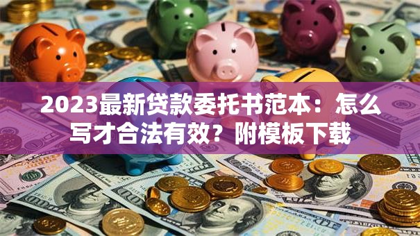 2023最新贷款委托书范本：怎么写才合法有效？附模板下载