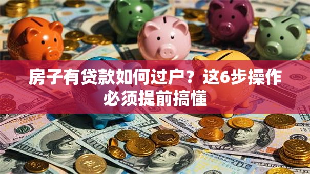 房子有贷款如何过户？这6步操作必须提前搞懂