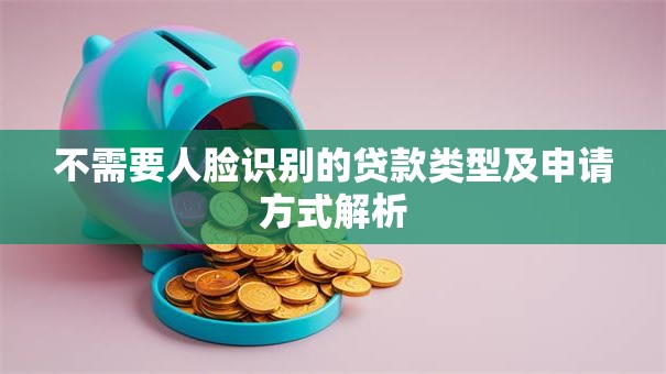 不需要人脸识别的贷款类型及申请方式解析