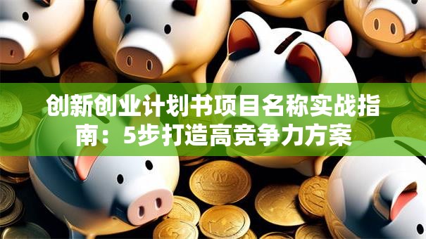 创新创业计划书项目名称实战指南：5步打造高竞争力方案