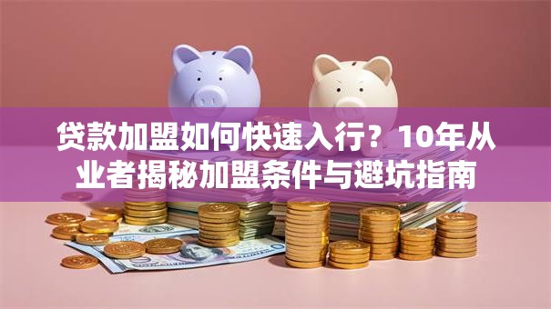 贷款加盟如何快速入行？10年从业者揭秘加盟条件与避坑指南