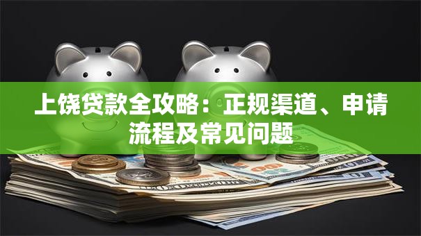 上饶贷款全攻略：正规渠道、申请流程及常见问题