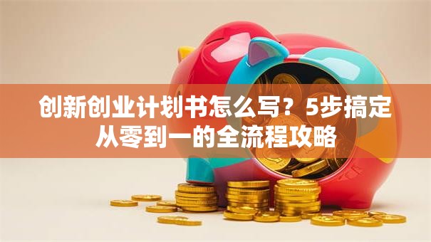 创新创业计划书怎么写？5步搞定从零到一的全流程攻略