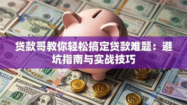 贷款哥教你轻松搞定贷款难题：避坑指南与实战技巧