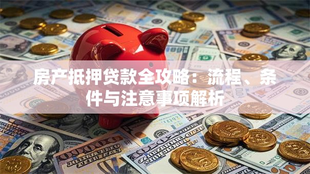 房产抵押贷款全攻略：流程、条件与注意事项解析