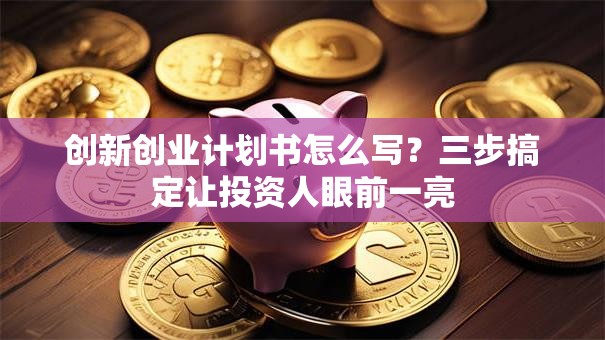 创新创业计划书怎么写？三步搞定让投资人眼前一亮