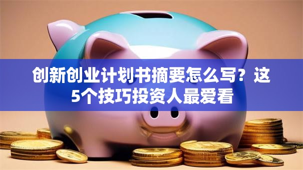 创新创业计划书摘要怎么写？这5个技巧投资人最爱看