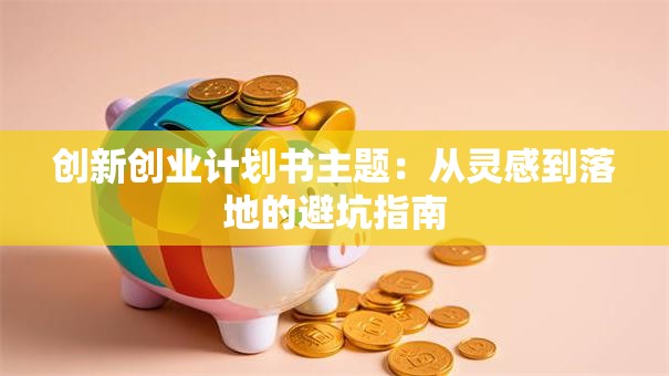 创新创业计划书主题：从灵感到落地的避坑指南