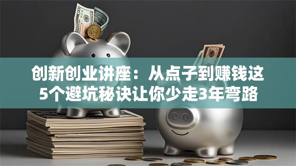 创新创业讲座：从点子到赚钱这5个避坑秘诀让你少走3年弯路