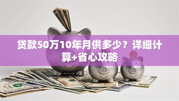 贷款50万10年月供多少？详细计算+省心攻略