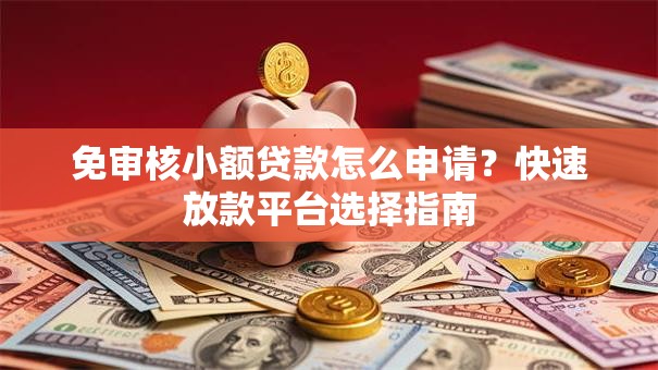 免审核小额贷款怎么申请？快速放款平台选择指南