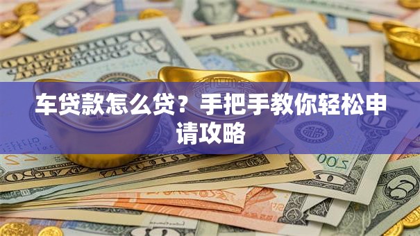 车贷款怎么贷？手把手教你轻松申请攻略
