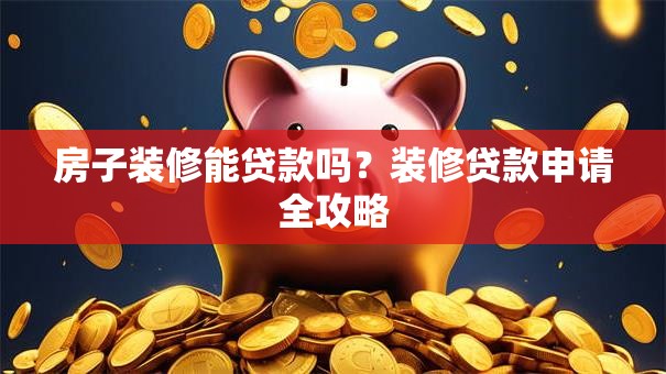 房子装修能贷款吗？装修贷款申请全攻略