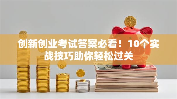 创新创业考试答案必看！10个实战技巧助你轻松过关