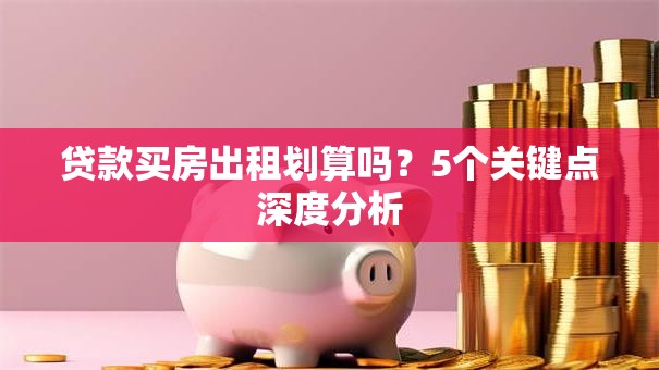 贷款买房出租划算吗？5个关键点深度分析