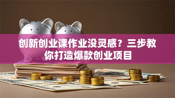 创新创业课作业没灵感？三步教你打造爆款创业项目