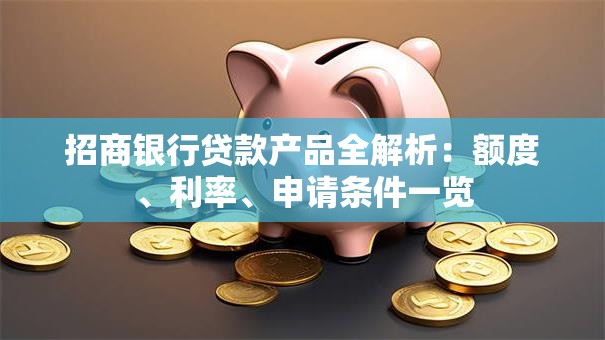 招商银行贷款产品全解析：额度、利率、申请条件一览