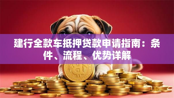 建行全款车抵押贷款申请指南：条件、流程、优势详解