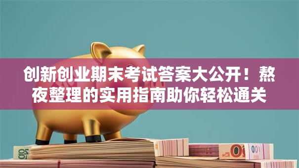 创新创业期末考试答案大公开！熬夜整理的实用指南助你轻松通关